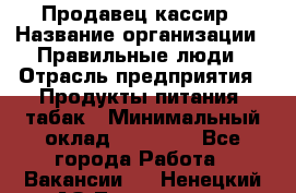Продавец-кассир › Название организации ­ Правильные люди › Отрасль предприятия ­ Продукты питания, табак › Минимальный оклад ­ 30 000 - Все города Работа » Вакансии   . Ненецкий АО,Тошвиска д.